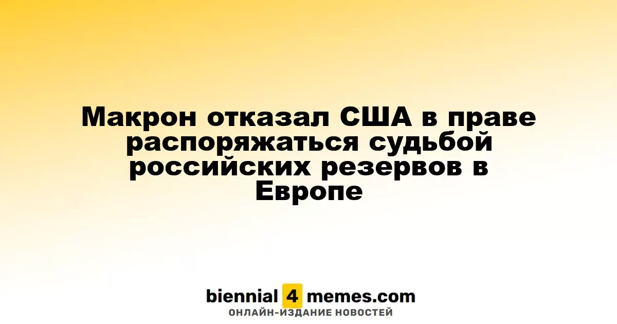 Макрон заявил о праве Европы распоряжаться российскими резервами, отвергнув влияние США