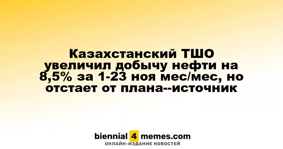 ТШО из Казахстана увеличил объем добычи нефти на 8,5% в первой половине ноября, но не достиг целевых показателей - источник