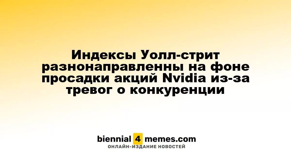 Индексы Уолл-стрит показывают смешанные результаты на фоне падения акций Nvidia из-за опасений по поводу конкуренции