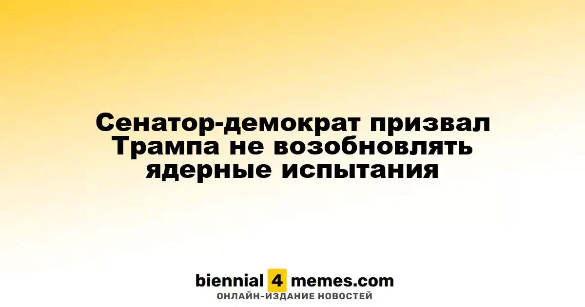 Демократический сенатор призывает Трампа отказаться от возобновления ядерных испытаний