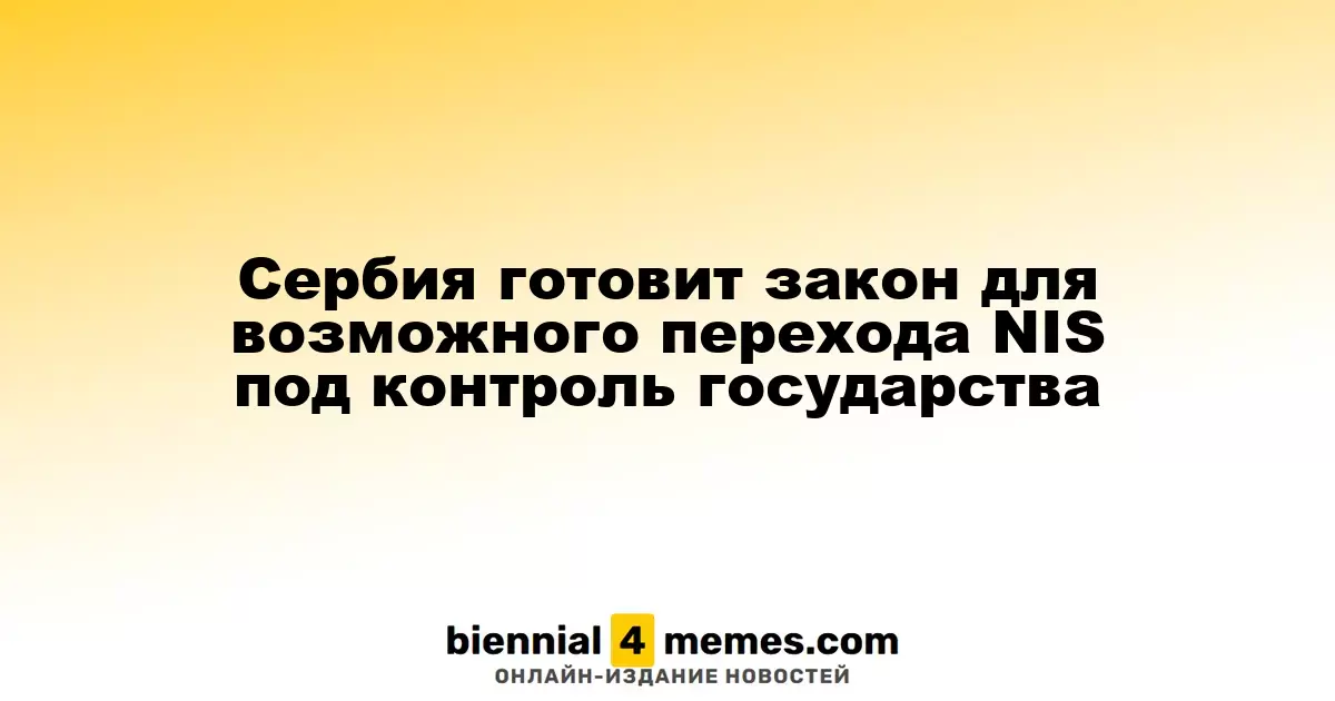 Сербия разрабатывает законопроект для возможного государственного контроля над NIS