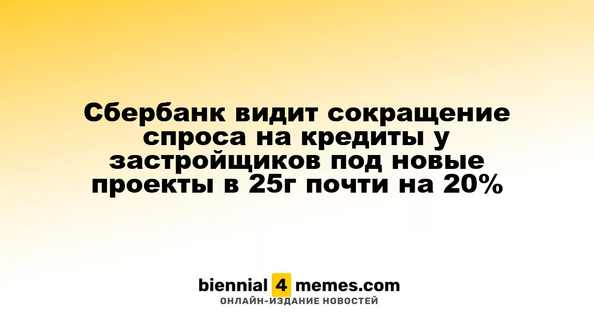 Сбербанк фиксирует почти 20% снижение интереса застройщиков к новым кредитам в 2025 году