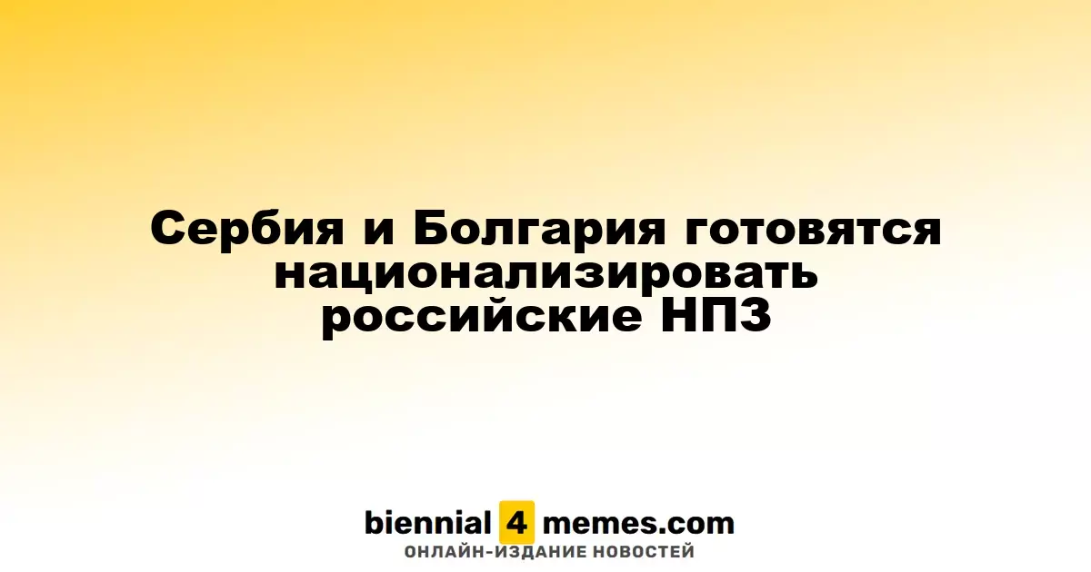 Сербия и Болгария готовятся национализировать российские НПЗ