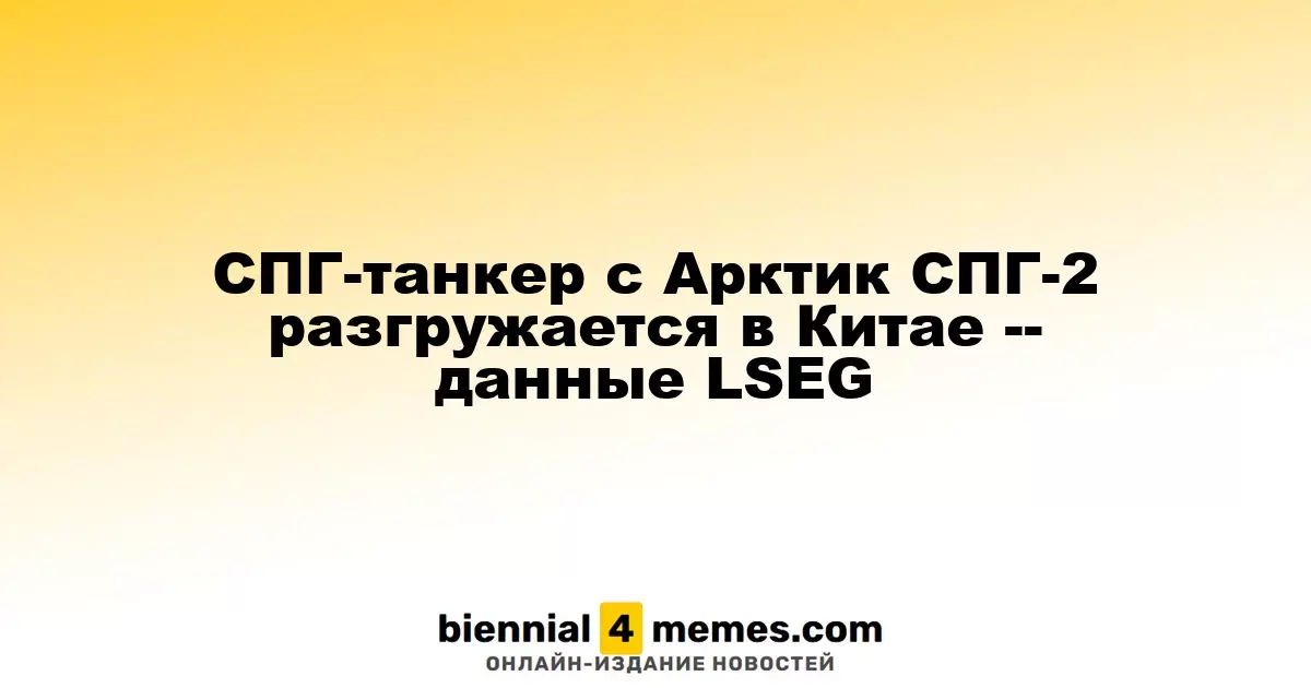 СПГ-танкер Arctic Vostok разгружает груз в Китае — данные LSEG