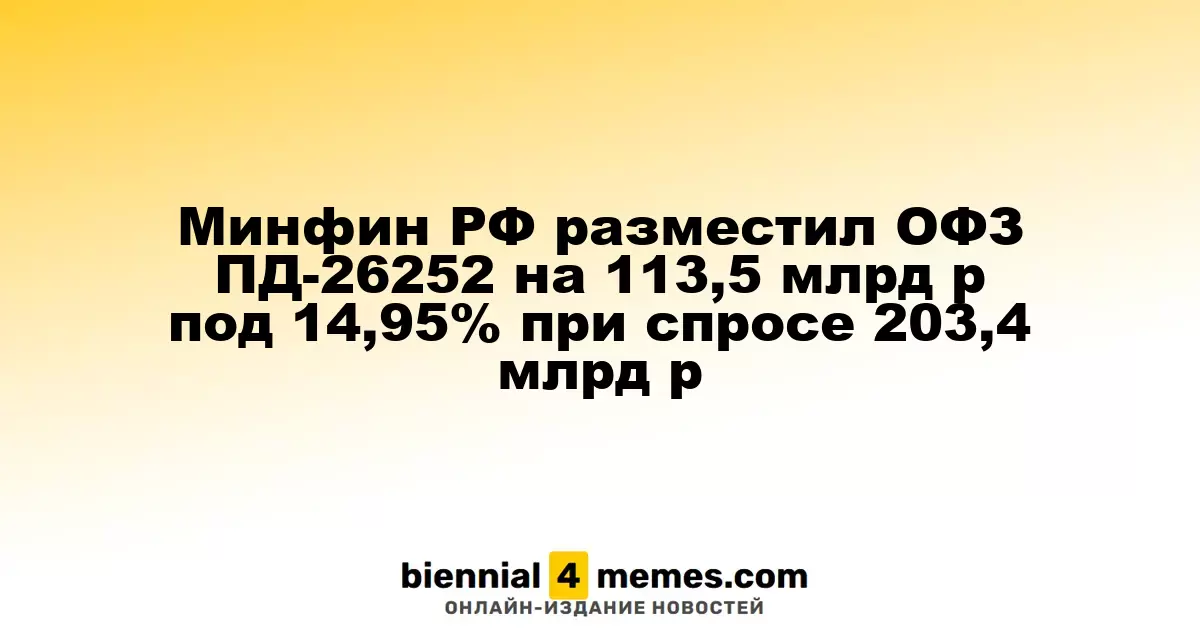 Минфин РФ успешно разместил ОФЗ ПД-26252 на 113,5 млрд рублей с доходностью 14,95% при спросе 203,4 млрд рублей