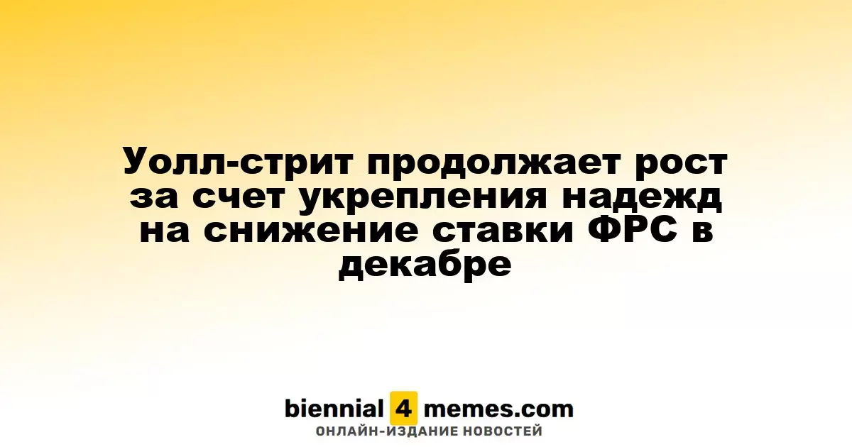 Уолл-стрит продолжает рост за счет укрепления надежд на снижение ставки ФРС в декабре