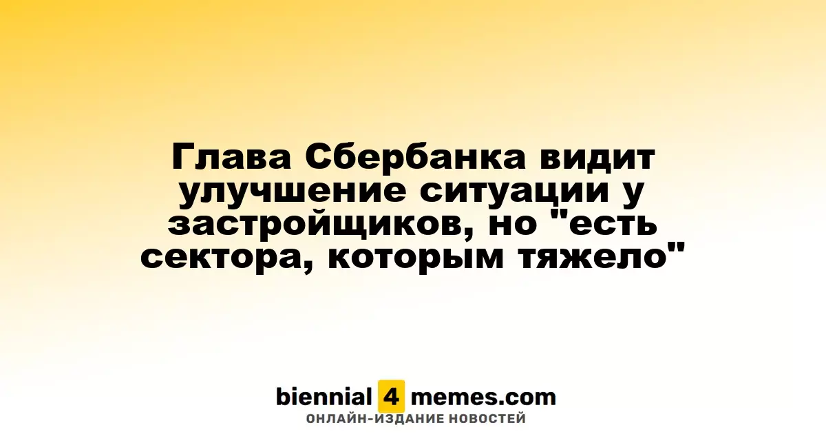 Руководитель Сбербанка отмечает позитивные изменения у застройщиков, но подчеркивает сложности в некоторых отраслях
