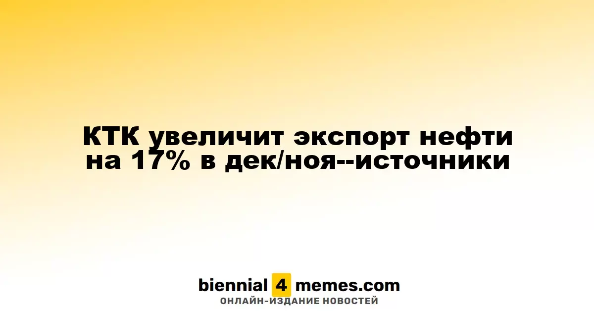 КТК планирует повысить экспорт нефти на 17% в декабре, согласно источникам