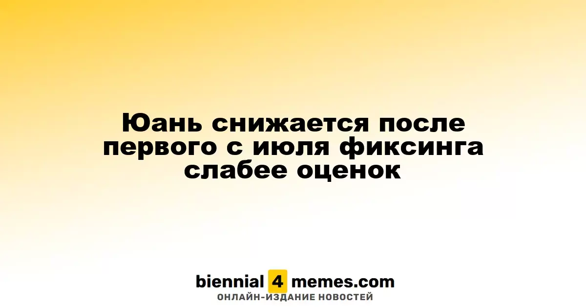 Юань ослабевает после первого фиксинга с июля, оказавшегося ниже прогнозов