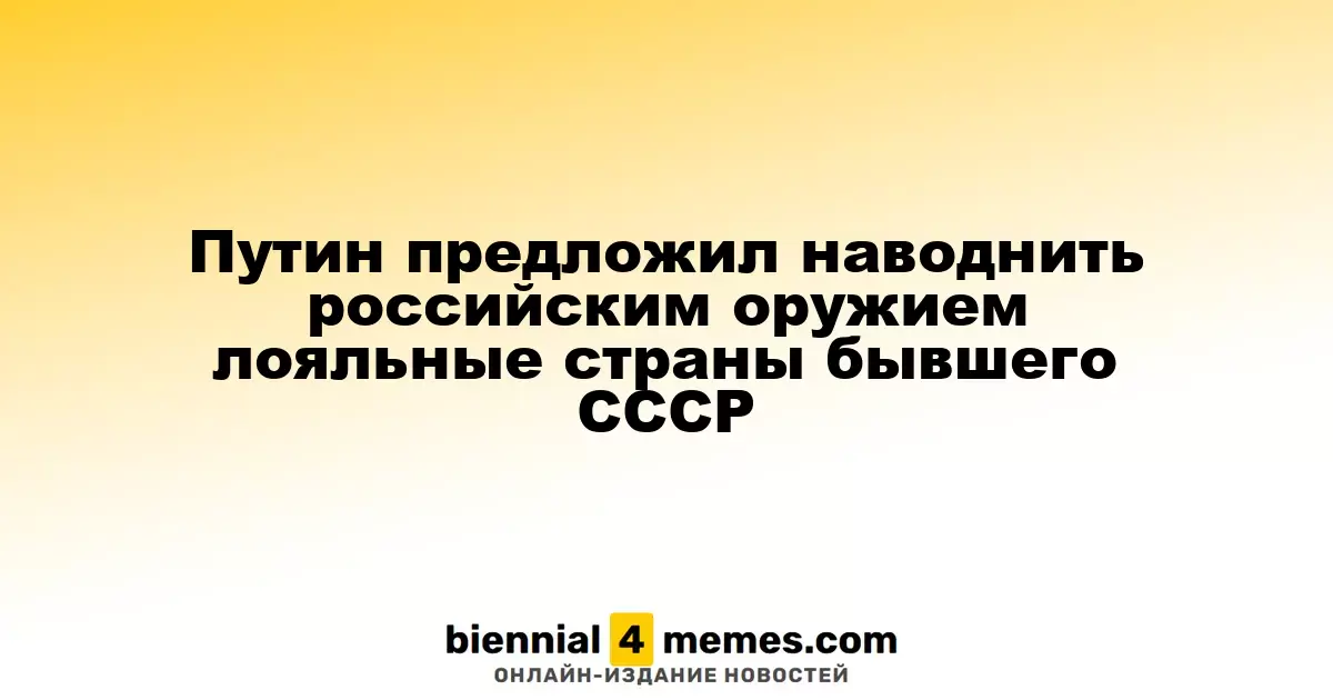 Путин предложил наводнить российским оружием лояльные страны бывшего СССР