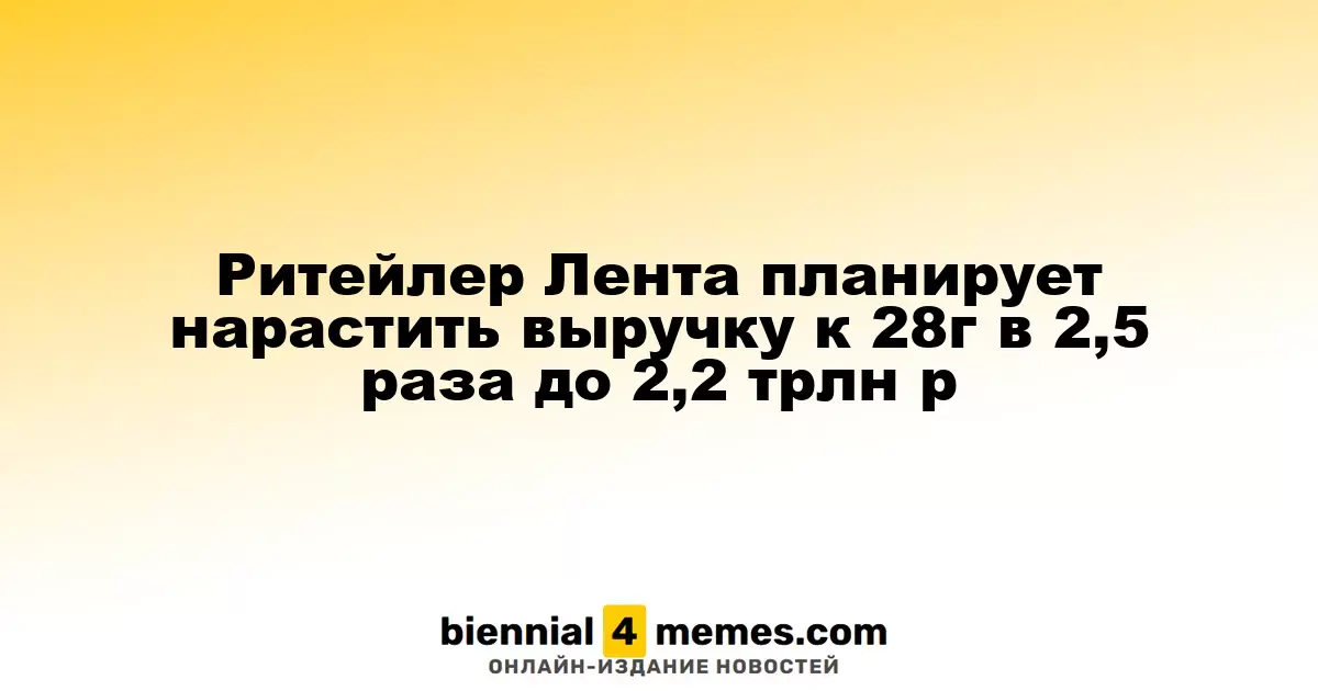Ритейлер Лента планирует нарастить выручку к 28г в 2,5 раза до 2,2 трлн р