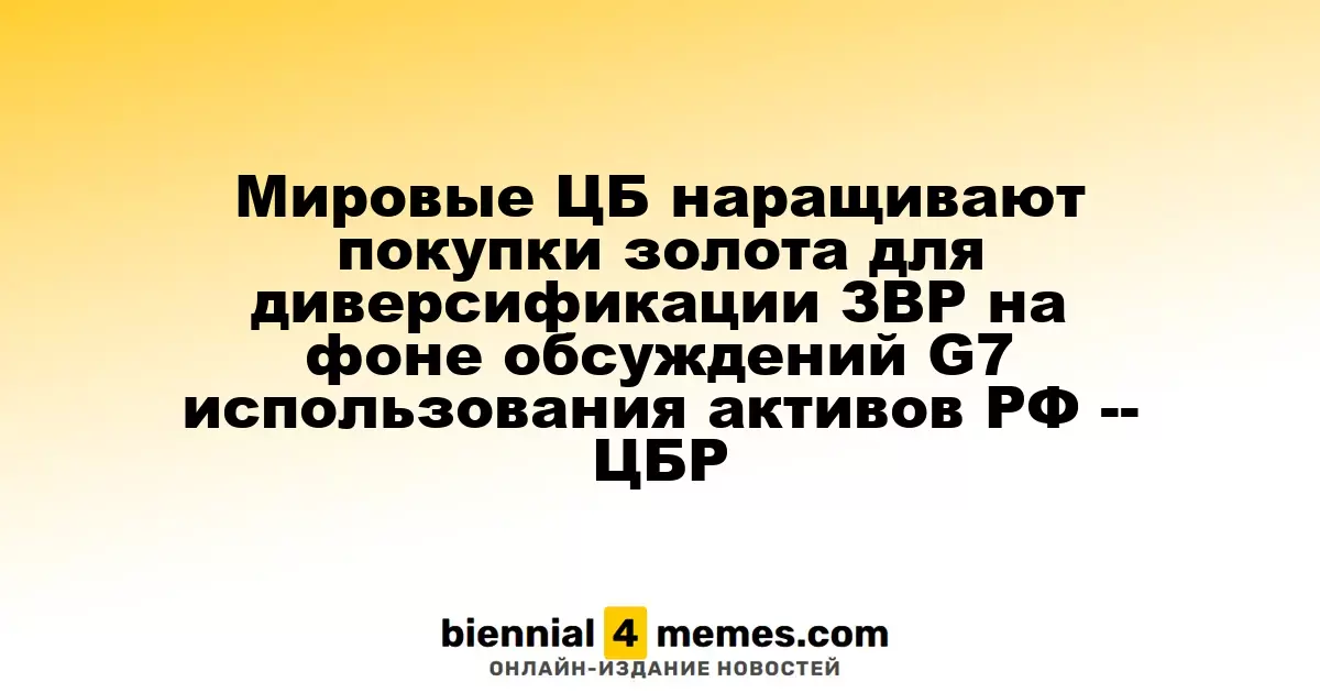 Мировые ЦБ наращивают покупки золота для диверсификации ЗВР на фоне обсуждений G7 использования активов РФ -- ЦБР