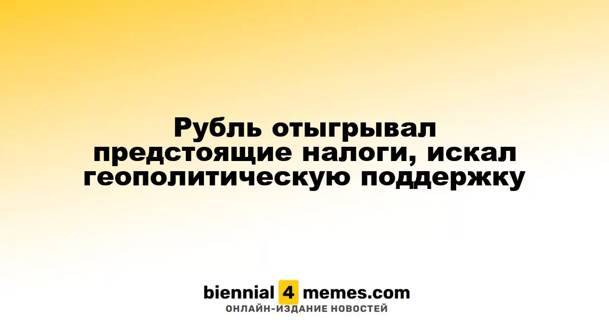 Рубль отыгрывал предстоящие налоги, искал геополитическую поддержку