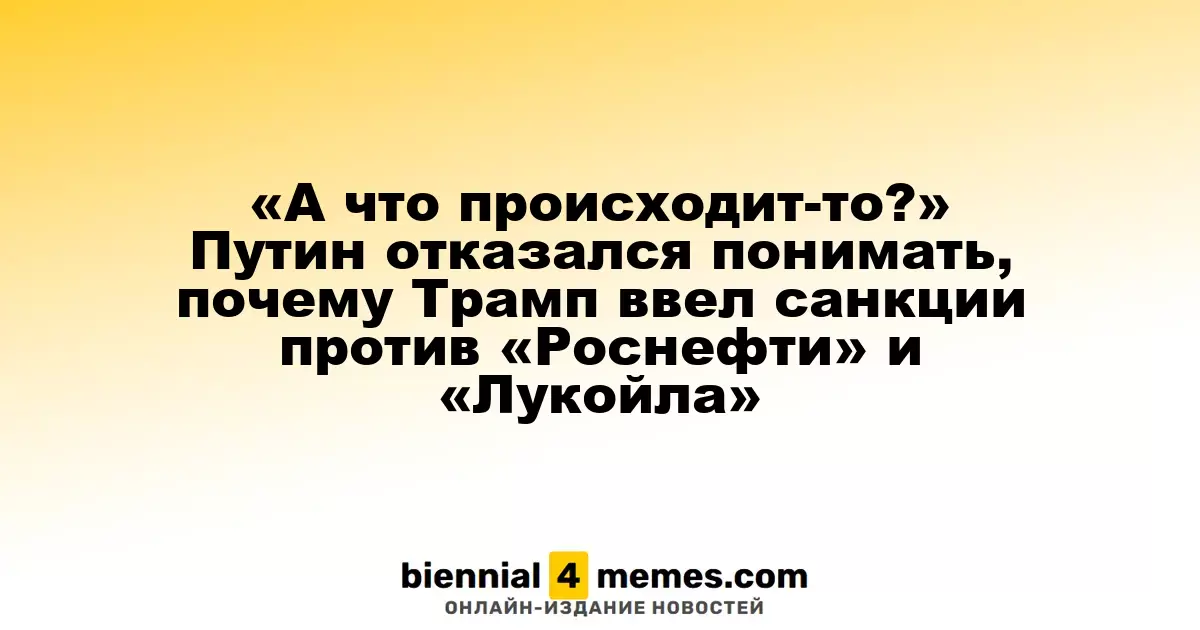 «Что происходит?» Путин не понимает причин санкций против «Роснефти» и «Лукойла» со стороны Трампа
