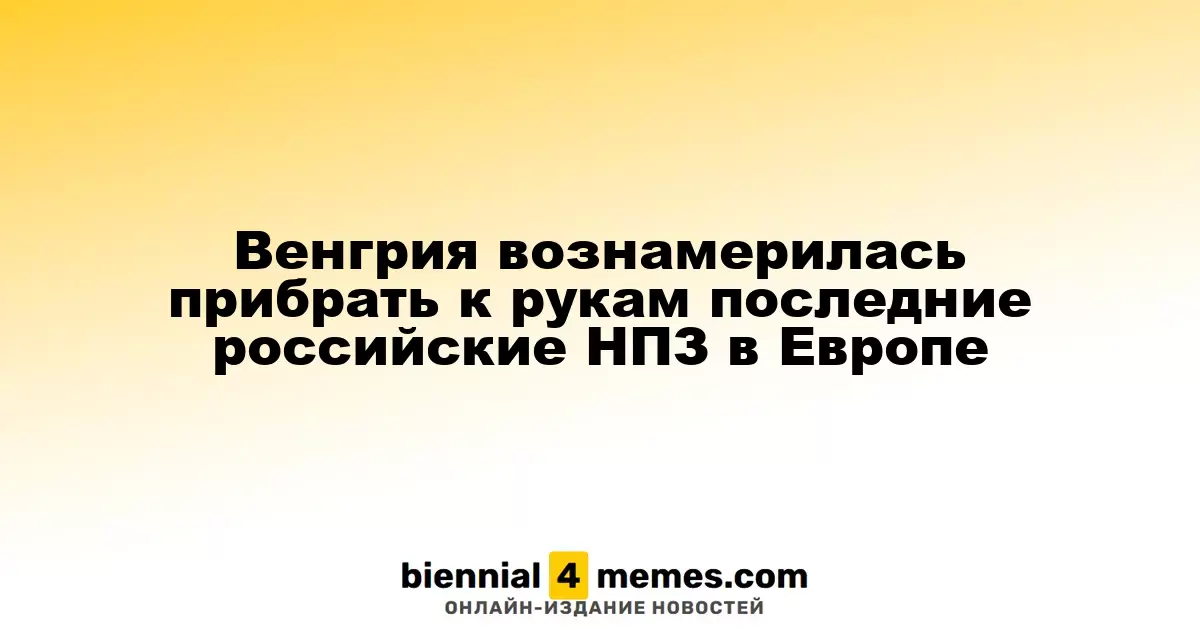 Венгрия вознамерилась прибрать к рукам последние российские НПЗ в Европе