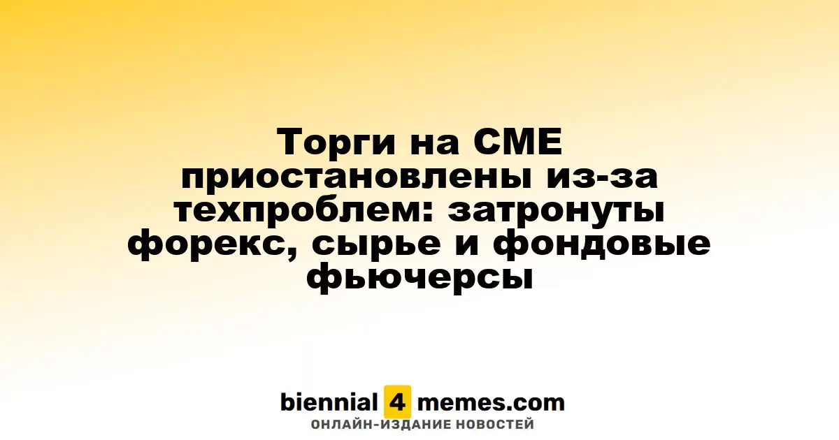 Торговые операции на CME временно остановлены из-за технических неполадок: затронуты валютные, сырьевые и фондовые фьючерсы