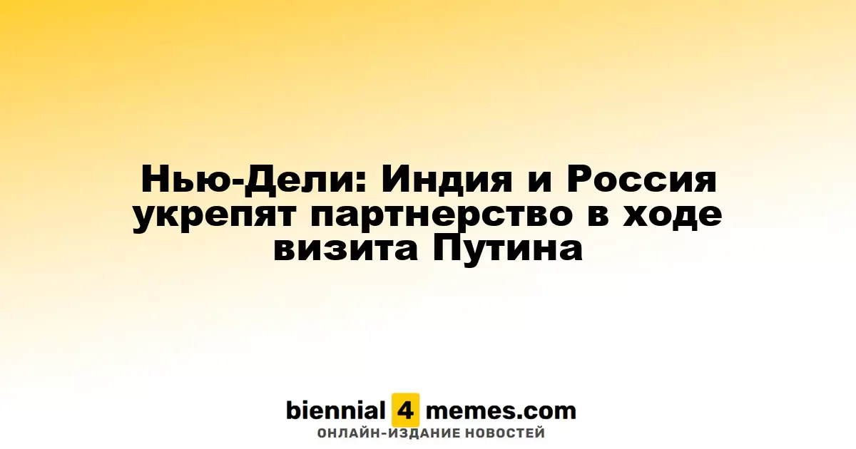 Нью-Дели: Индия и Россия укрепят партнерство в ходе визита Путина