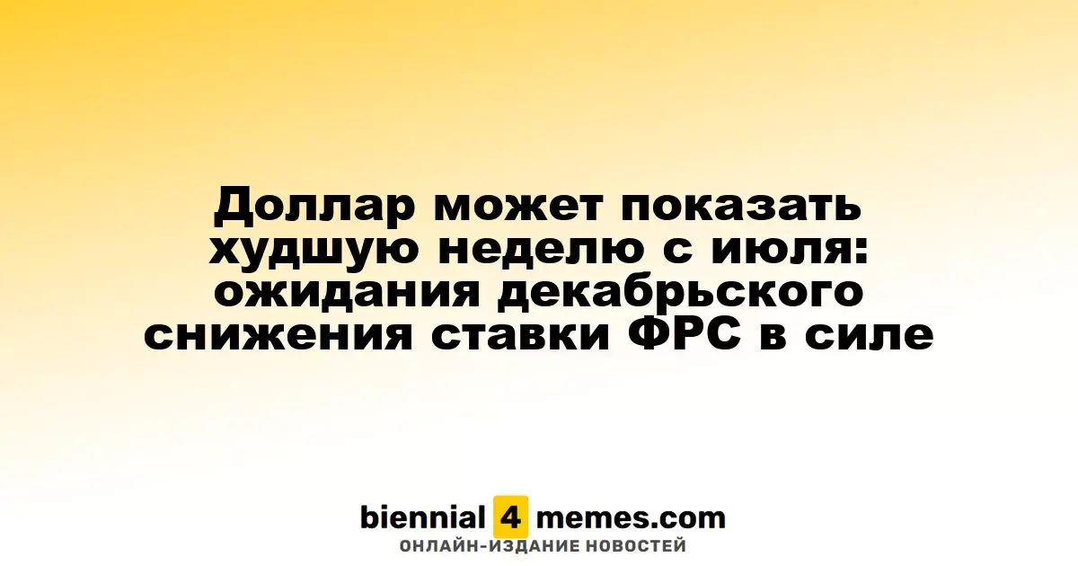 Доллар может пережить наихудшую неделю с июля: ожидания снижения ставки ФРС в декабре сохраняются