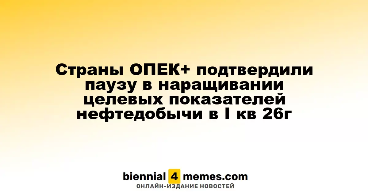 Государства ОПЕК+ подтвердили остановку увеличения нефтедобычи в первом квартале 2026 года