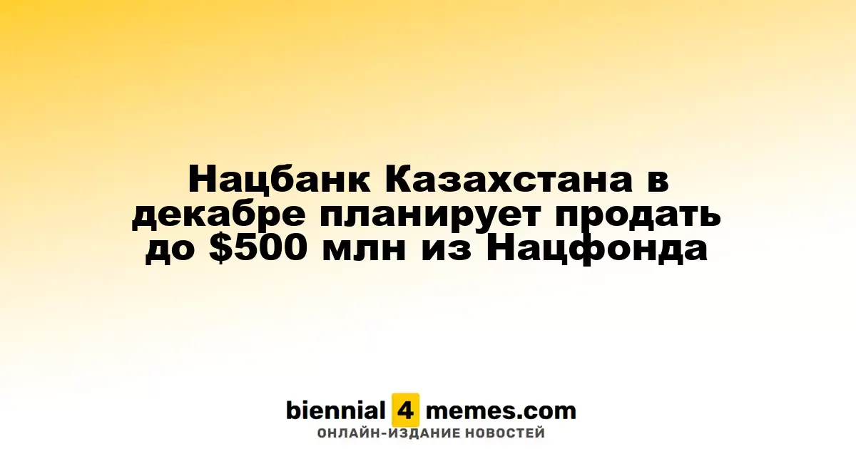 Национальный банк Казахстана в декабре намерен реализовать до $500 млн из Национального фонда