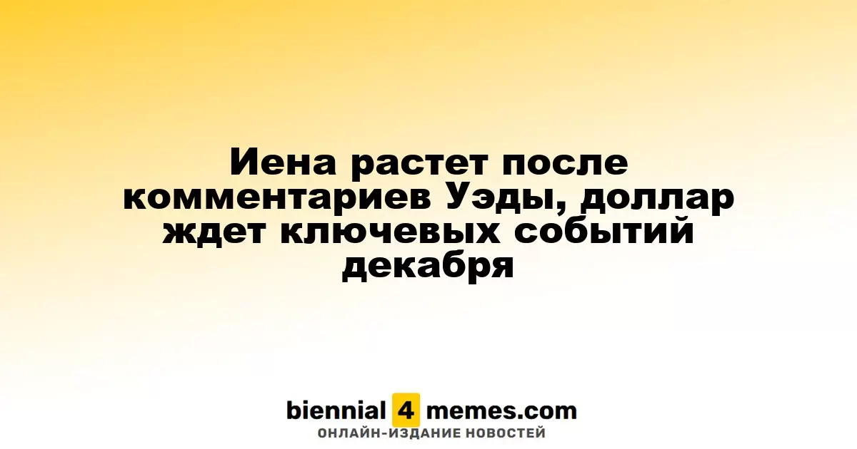 Иена укрепляется после заявлений Уэды, доллар ожидает важных событий декабря