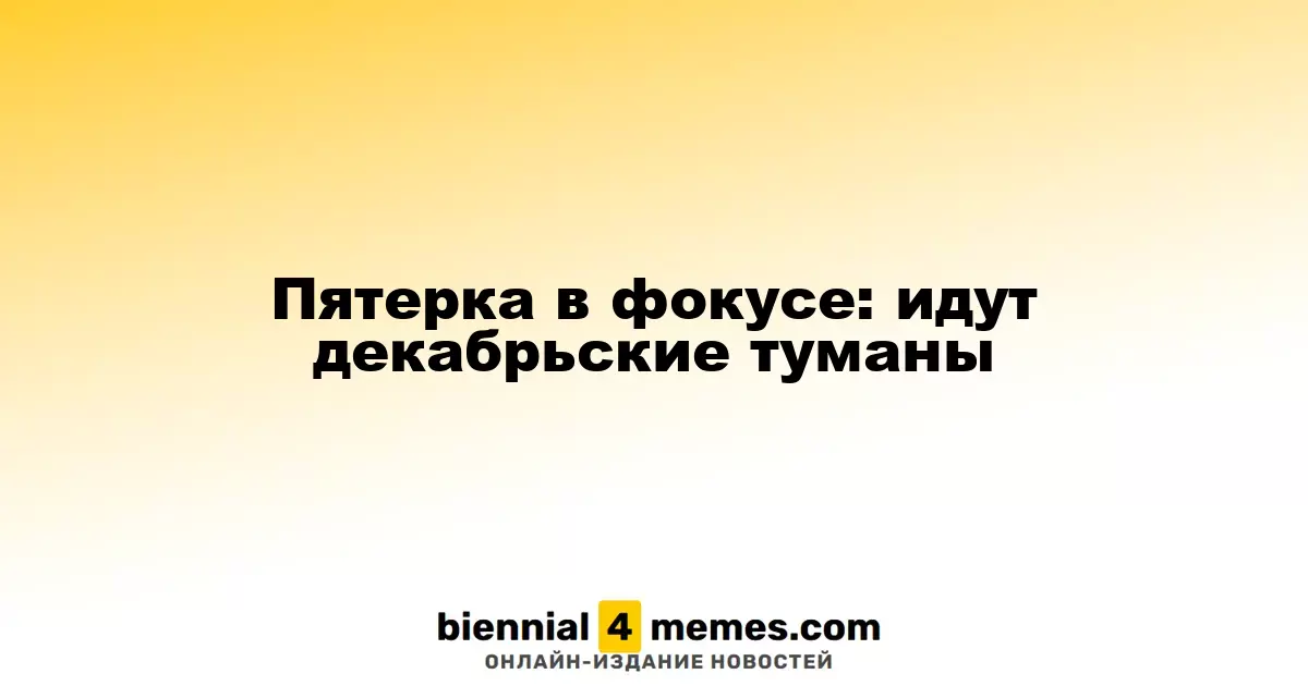 Пятерка в фокусе: идут декабрьские туманы