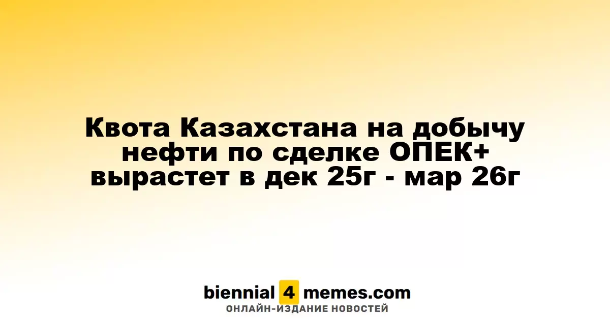Казахстан увеличит квоту на добычу нефти в рамках ОПЕК+ с декабря 2025 года по март 2026 года