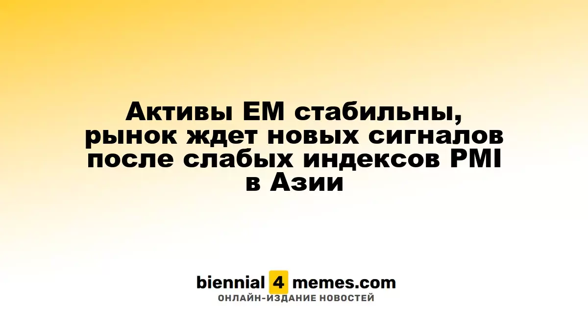 Активы развивающихся рынков остаются стабильными, инвесторы ждут новых указаний после слаботочных индексов PMI в Азии
