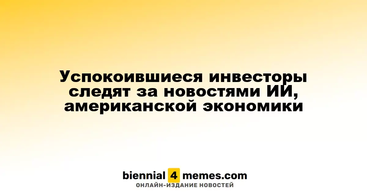 Инвесторы, успокоенные ситуацией на рынке, наблюдают за новостями в области ИИ и экономике США