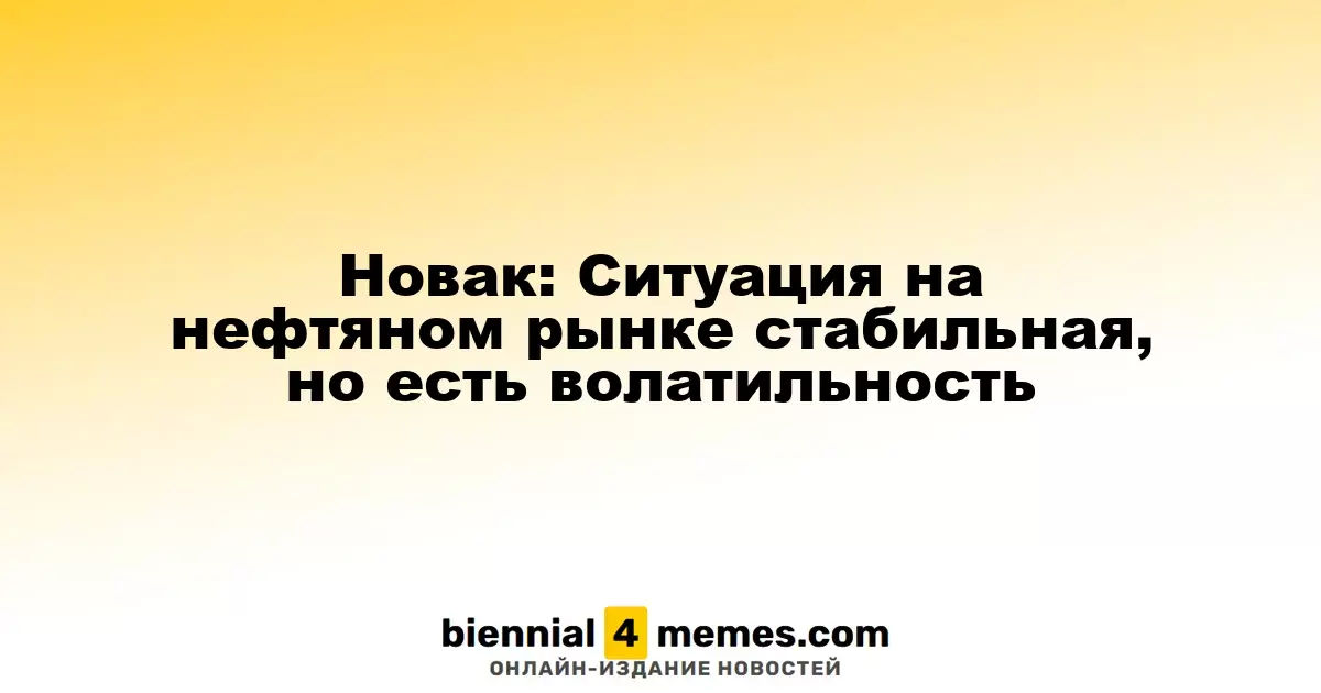 Новак: Нефтяной рынок демонстрирует стабильность, хотя присутствует волатильность
