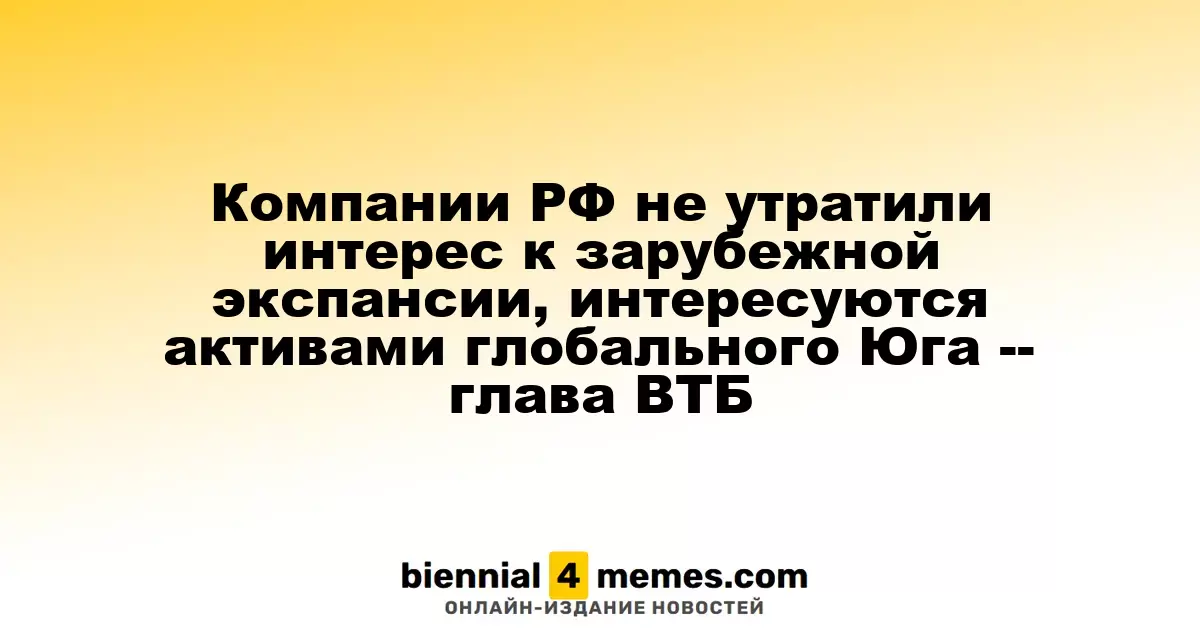 Компании РФ не утратили интерес к зарубежной экспансии, интересуются активами глобального Юга -- глава ВТБ