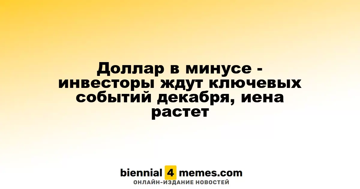 Доллар ослабевает - инвесторы ожидают важные события декабря, иена укрепляется