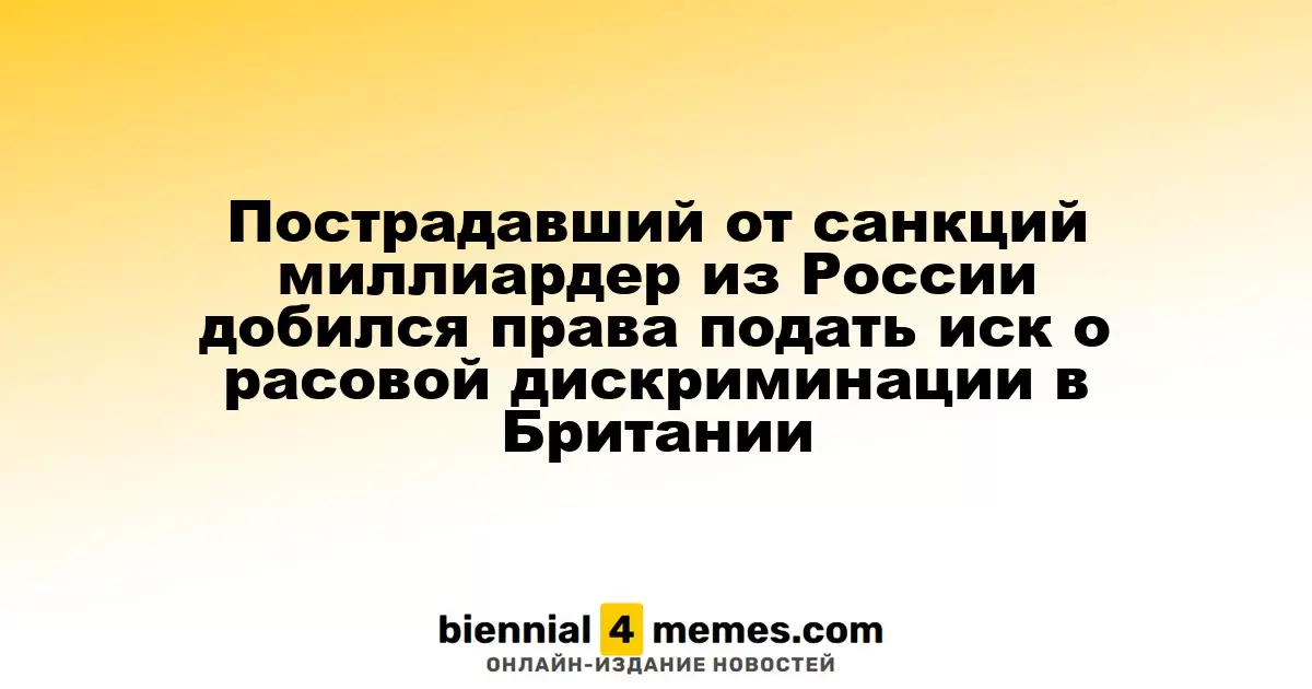 Российский миллиардер, пострадавший от санкций, получил возможность подать иск о расовой дискриминации в Великобритании