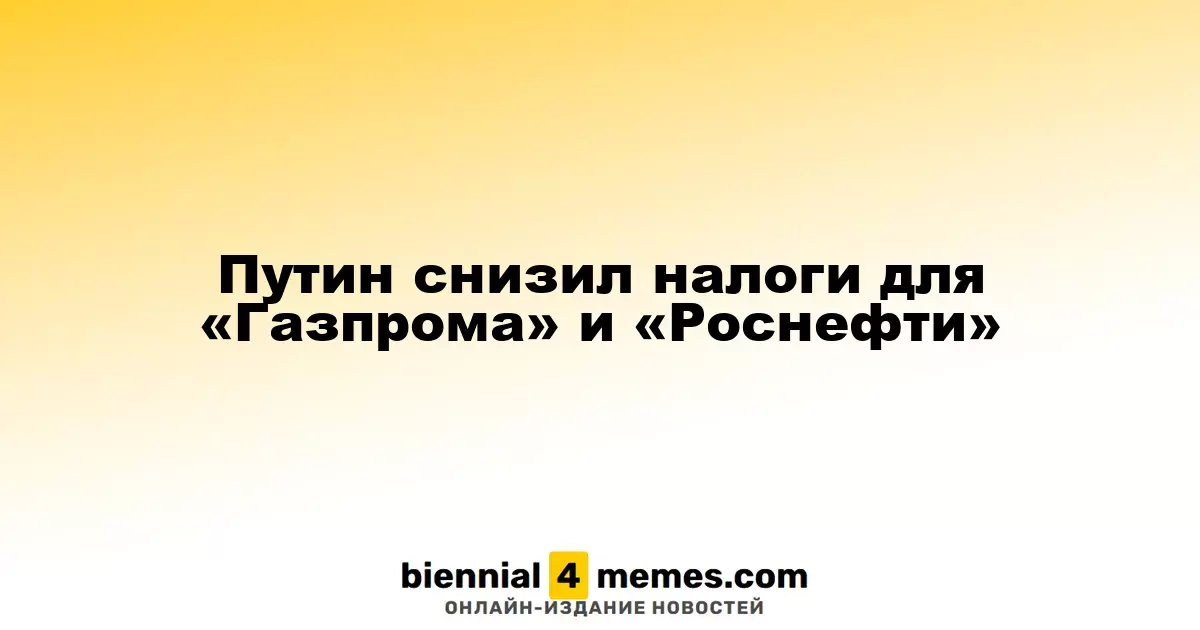 Путин уменьшил налоговые ставки для «Газпрома» и «Роснефти»