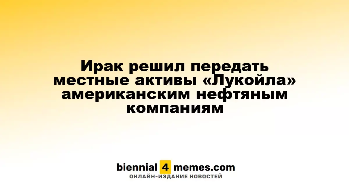 Ирак планирует передать активы «Лукойла» американским нефтяным компаниям