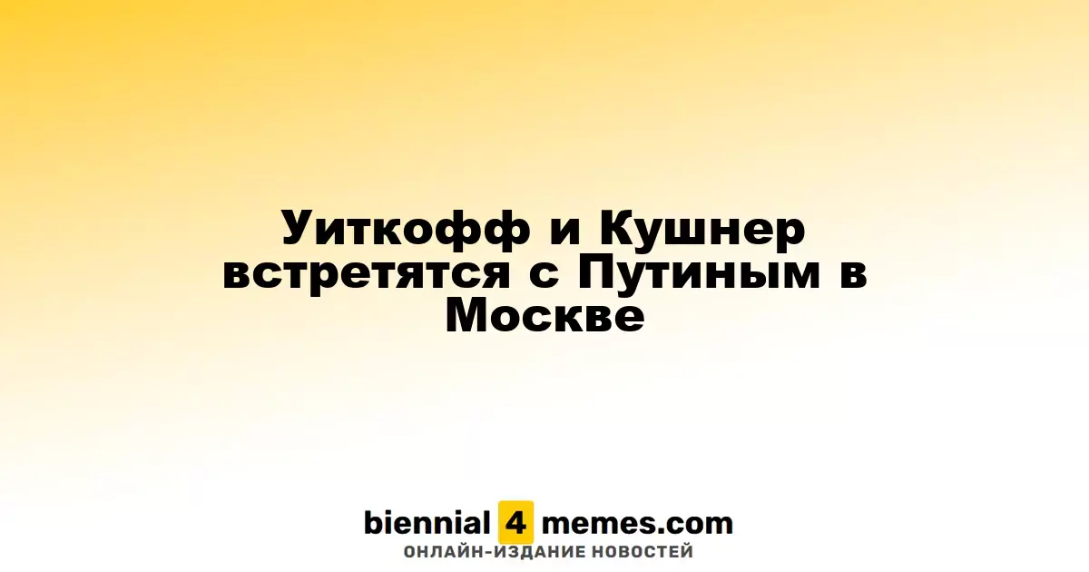 Уиткофф и Кушнер проведут встречу с Путиным в Москве