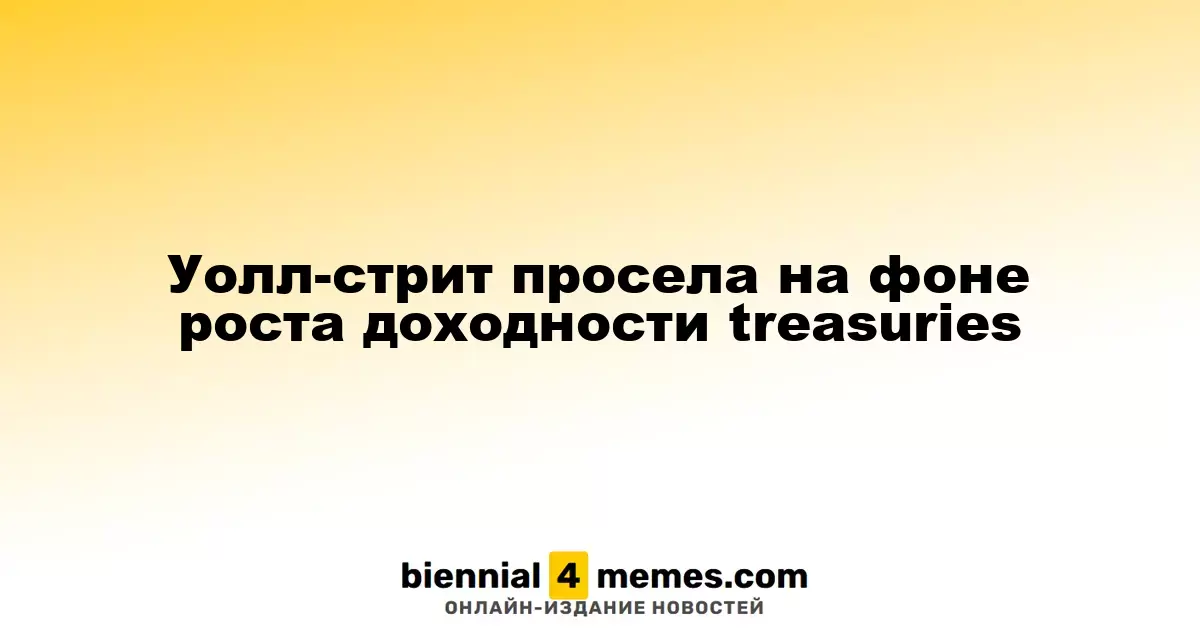Фондовые рынки снижаются на фоне увеличения доходности казначейских облигаций