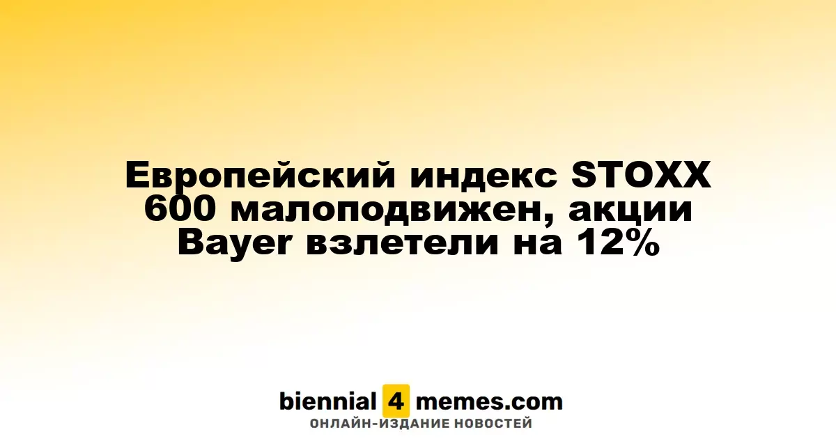 Индекс STOXX 600 в Европе остается стабильным, акции Bayer подскочили на 12%