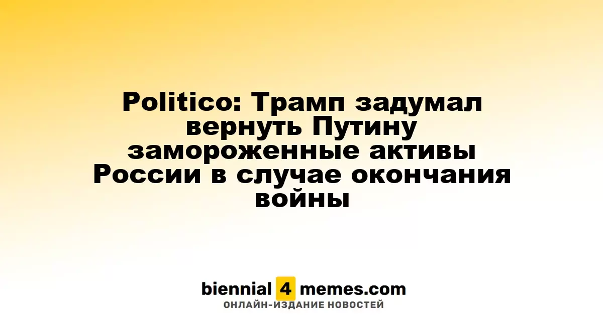 Politico: Трамп задумал вернуть Путину замороженные активы России в случае окончания войны