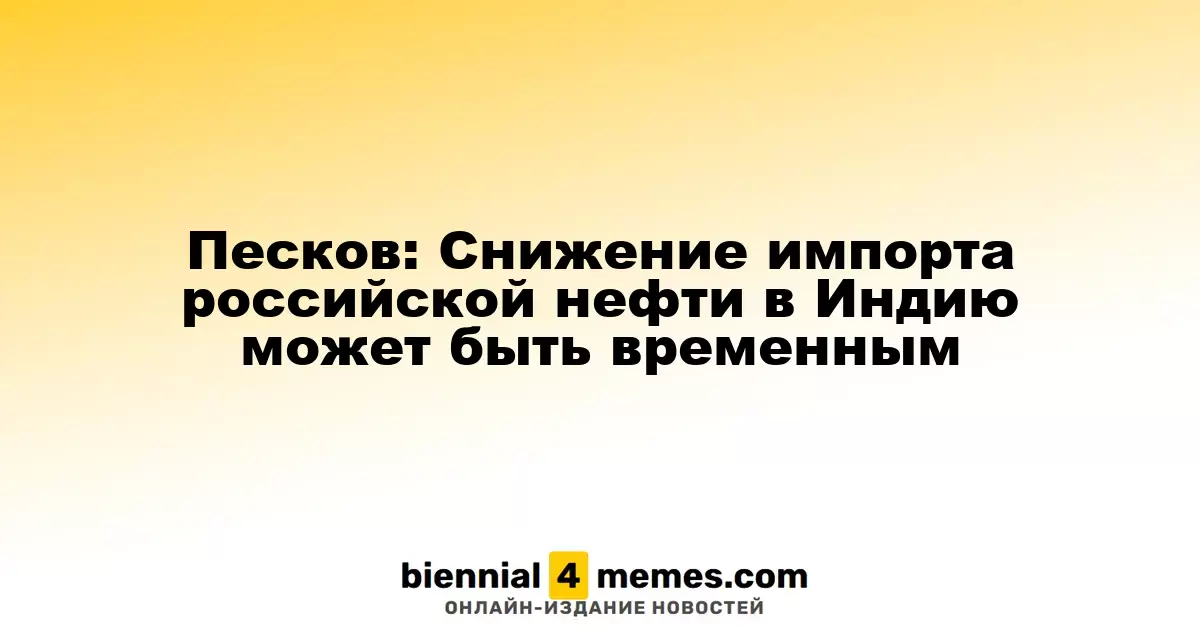Песков: Временное снижение поставок российской нефти в Индию возможно