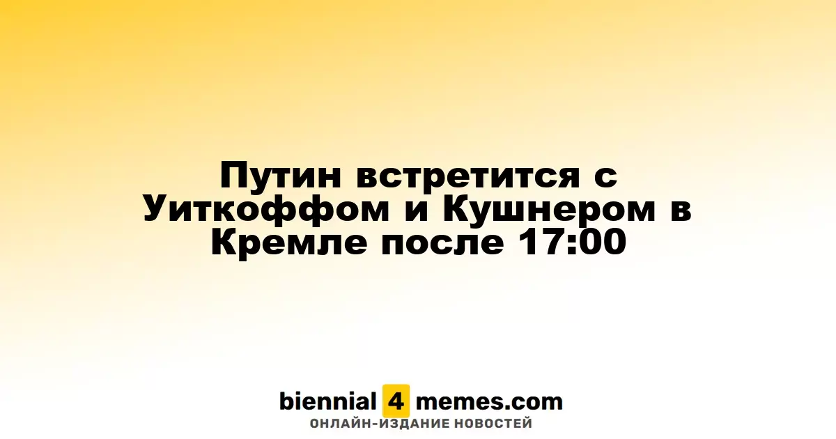 Путин проведет встречу с Уиткоффом и Кушнером в Кремле после 17:00