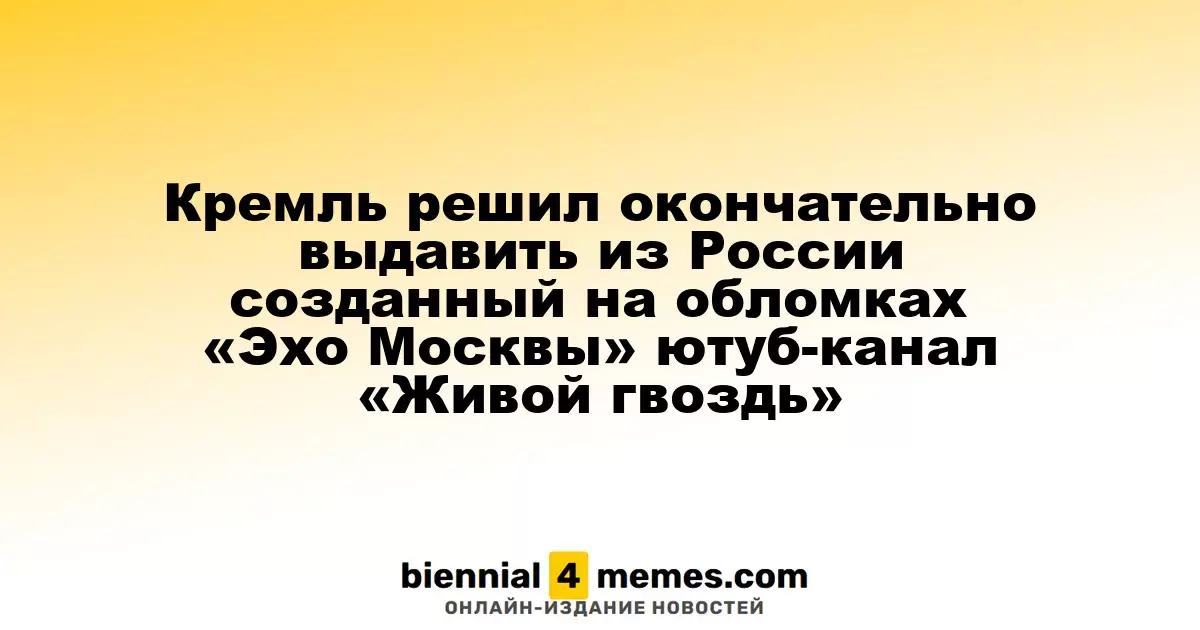 Кремль намерен окончательно закрыть YouTube-канал «Живой гвоздь», возникший на базе «Эхо Москвы»