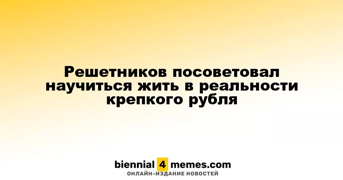 Решетников предложил адаптироваться к реалиям сильного рубля