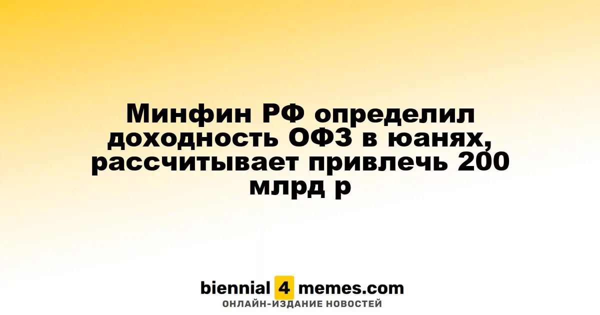 Министерство финансов России установило доходность ОФЗ в юанях, планируя привлечь 200 миллиардов рублей
