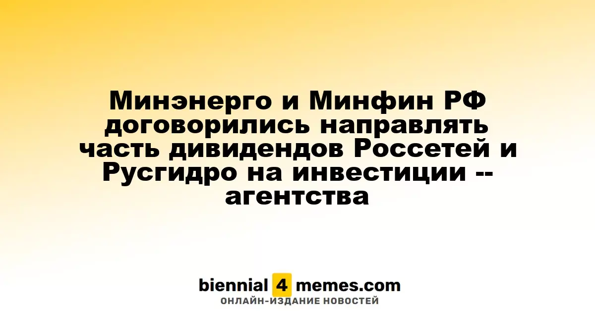 Минэнерго и Минфин РФ договорились направлять часть дивидендов Россетей и Русгидро на инвестиции -- агентства