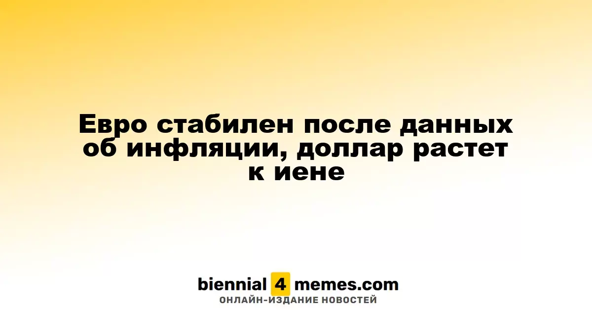 Евро сохраняет стабильность после инфляционных данных, доллар укрепляется по отношению к иене