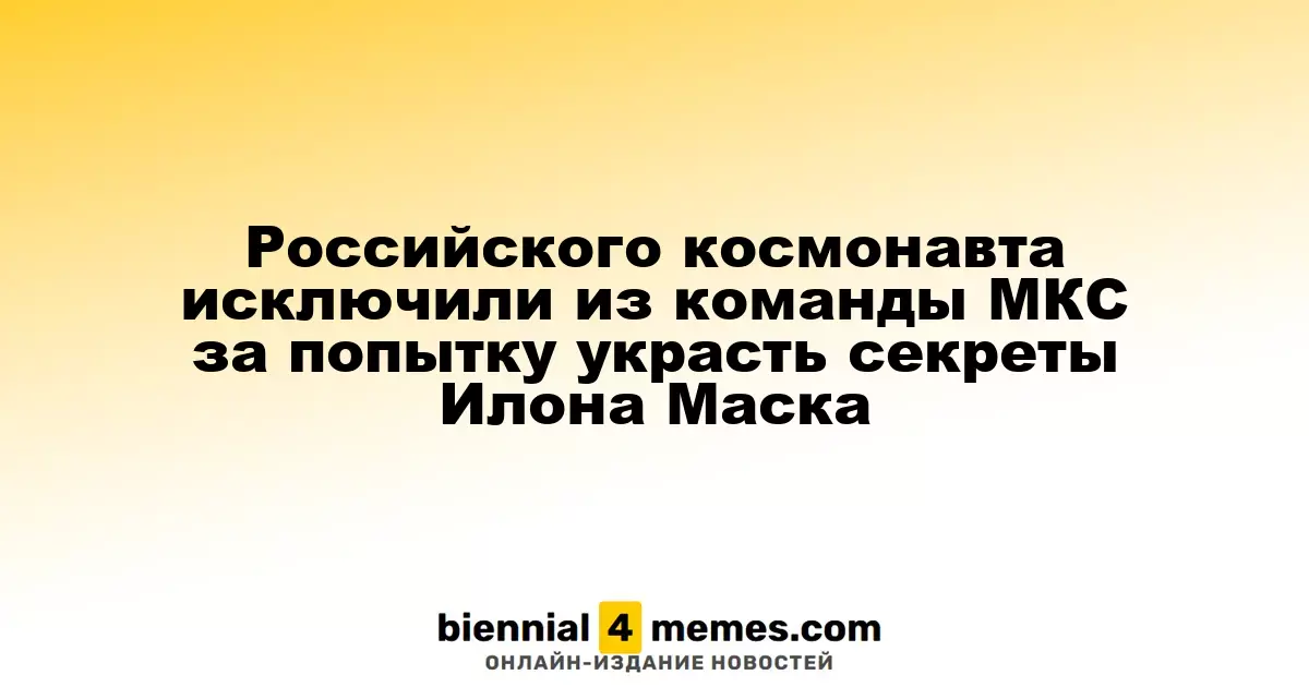 Космонавт из России исключён из экипажа МКС за попытку кражи технологий SpaceX