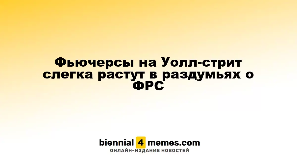 Фьючерсы на американских рынках слегка увеличиваются на фоне неопределенности с ФРС