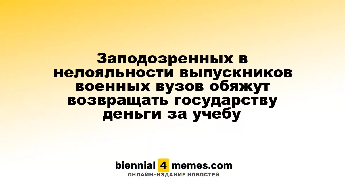 Выпускники военных учебных заведений, заподозренные в нелояльности, будут обязаны вернуть деньги за обучение