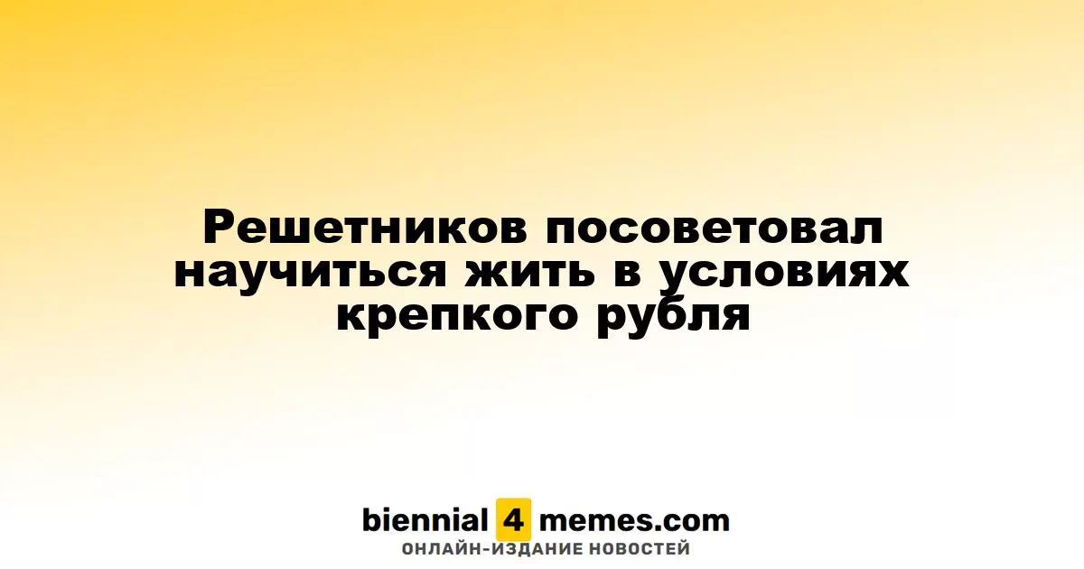 Решетников рекомендовал адаптироваться к условиям сильного рубля